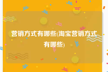 营销方式有哪些(淘宝营销方式有哪些)