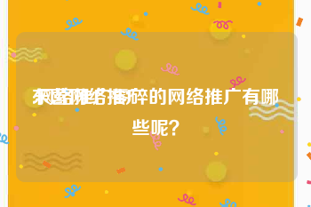 东营网络推广:网络推广零碎的网络推广有哪些呢？