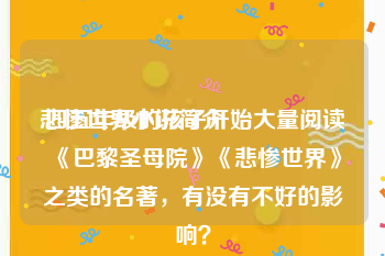 悲惨世界小说简介:四五年级的孩子开始大量阅读《巴黎圣母院》《悲惨世界》之类的名著，有没有不好的影响？