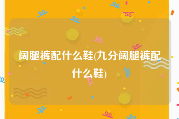 阔腿裤配什么鞋(九分阔腿裤配什么鞋)