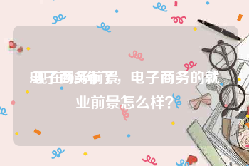 电子商务前景
:现在2020年了,电子商务的就业前景怎么样?