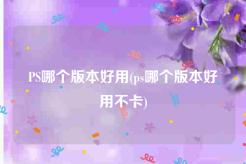 PS哪个版本好用(ps哪个版本好用不卡)