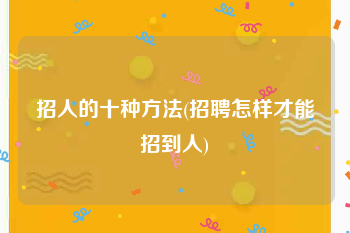招人的十种方法(招聘怎样才能招到人)