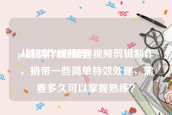 pr能制作视频吗
:从初学PR到精通视频剪辑制作，捎带一些简单特效处理，需要多久可以掌握熟练？