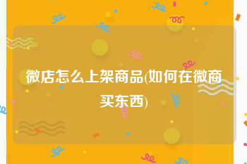 微店怎么上架商品(如何在微商买东西)