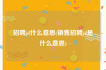 招聘jd什么意思(销售招聘jd是什么意思)