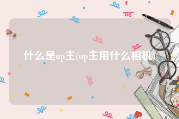 什么是up主(up主用什么相机)
