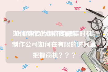 如何制作企业宣传视频
:企业宣传片制作的最佳时机，制作公司如何在有限的时间里把握商机？？？