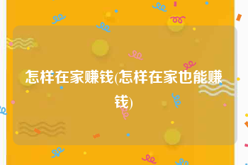 怎样在家赚钱(怎样在家也能赚钱)