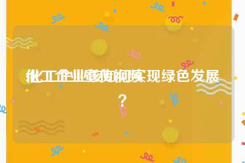 化工企业宣传视频
:化工企业该如何实现绿色发展？