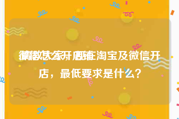 微信怎么开店铺:请教大家，现在淘宝及微信开店，最低要求是什么？