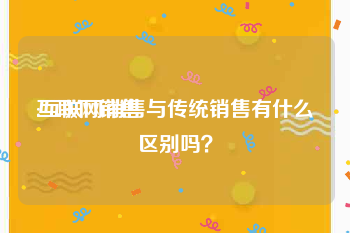 互联网销售
:互联网销售与传统销售有什么区别吗？
