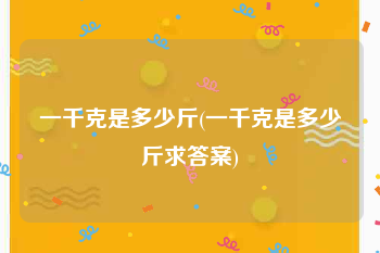 一千克是多少斤(一千克是多少斤求答案)