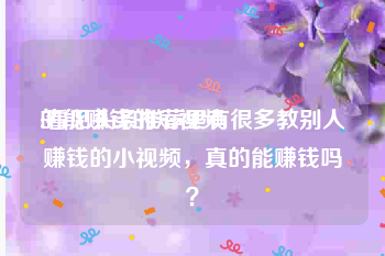 的能赚钱的短视频
:看见头条推荐里有很多教别人赚钱的小视频，真的能赚钱吗？