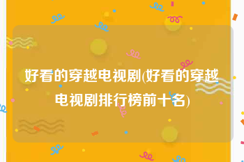 好看的穿越电视剧(好看的穿越电视剧排行榜前十名)