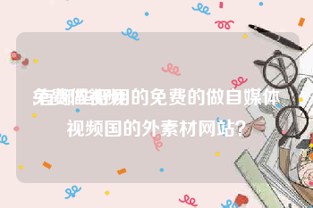 免费做视频
:有哪些好用的免费的做自媒体视频国的外素材网站？