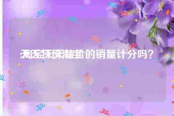 天天特价淘宝:淘宝天天特价的销量计分吗？