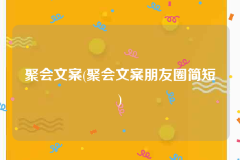 聚会文案(聚会文案朋友圈简短)