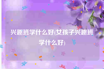 兴趣班学什么好(女孩子兴趣班学什么好)