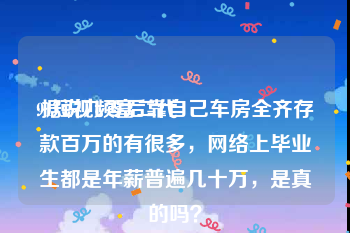 91短视频富二代
:据说九零后靠自己车房全齐存款百万的有很多，网络上毕业生都是年薪普遍几十万，是真的吗？