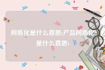 同质化是什么意思(产品同质化是什么意思)