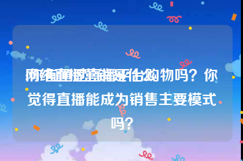 网络直播营销是什么
:你有通过直播平台购物吗？你觉得直播能成为销售主要模式吗？