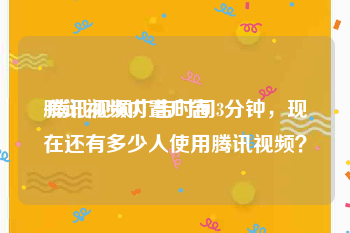 腾讯视频内置广告
:腾讯视频广告时间3分钟，现在还有多少人使用腾讯视频？