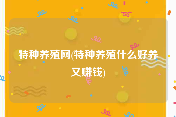 特种养殖网(特种养殖什么好养又赚钱)