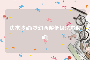 法术波动(梦幻西游低级法术波动)
