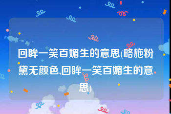 回眸一笑百媚生的意思(略施粉黛无颜色,回眸一笑百媚生的意思)