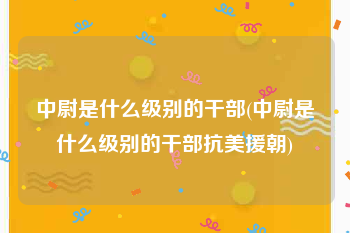 中尉是什么级别的干部(中尉是什么级别的干部抗美援朝)