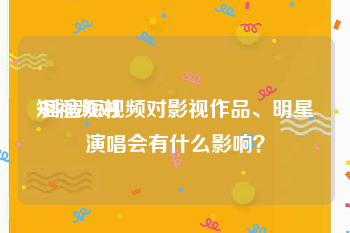 短视频对
:抖音短视频对影视作品、明星演唱会有什么影响？