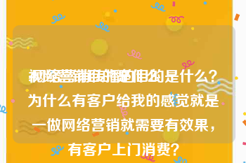 视频营销目的是什么
:网络营销传播的目的是什么？为什么有客户给我的感觉就是一做网络营销就需要有效果，有客户上门消费？