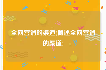 全网营销的渠道(简述全网营销的渠道)