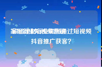 家居行业短视频营销
:家居建材行业如何通过短视频抖音推广获客？