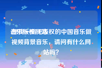 音乐版权网站
:想找一些无版权的中国音乐做视频背景音乐，请问有什么网站吗？