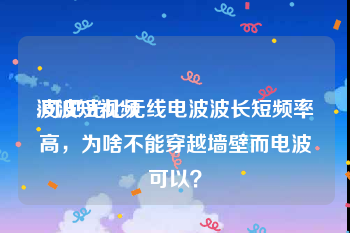 波波短视频
:可见光比无线电波波长短频率高，为啥不能穿越墙壁而电波可以？