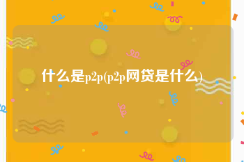 什么是p2p(p2p网贷是什么)
