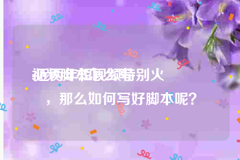 视频脚本怎么写:近两年短视频特别火🔥，那么如何写好脚本呢？