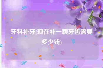 牙科补牙(现在补一颗牙齿需要多少钱)