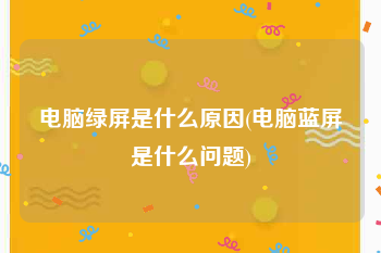 电脑绿屏是什么原因(电脑蓝屏是什么问题)