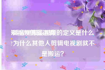 短视频剪辑逻辑
:抖音里搬运视频的定义是什么?为什么其他人剪辑电视剧就不是搬运？