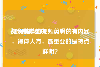 视频制作重庆
:如何将旅游视频剪辑的有内涵，得体大方，最重要的是特点鲜明？