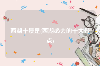 西湖十景是(西湖必去的十大景点)