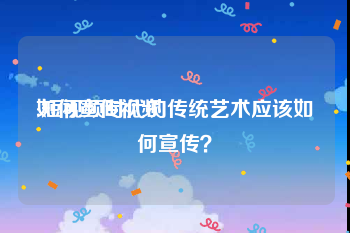 如何宣传视频
:短视频时代的传统艺术应该如何宣传？