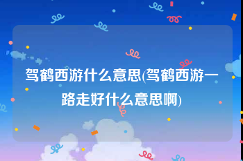 驾鹤西游什么意思(驾鹤西游一路走好什么意思啊)
