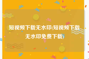 短视频下载无水印(短视频下载无水印免费下载)