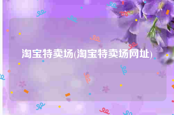 淘宝特卖场(淘宝特卖场网址)