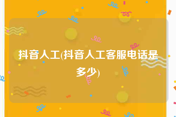 抖音人工(抖音人工客服电话是多少)