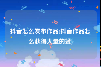 抖音怎么发布作品(抖音作品怎么获得大量的赞)